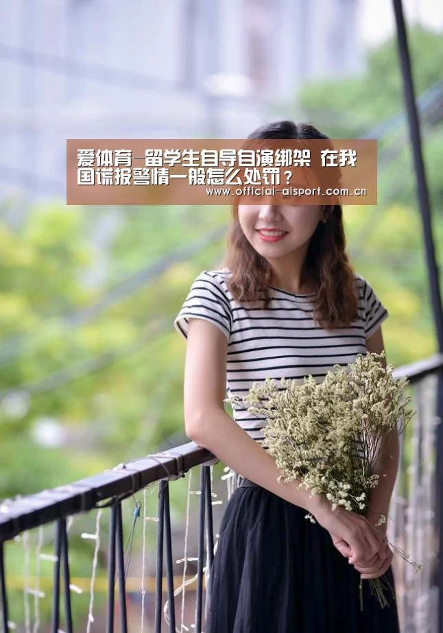 爱体育-留学生自导自演绑架 在我国谎报警情一般怎么处罚?(图1) 爱体育